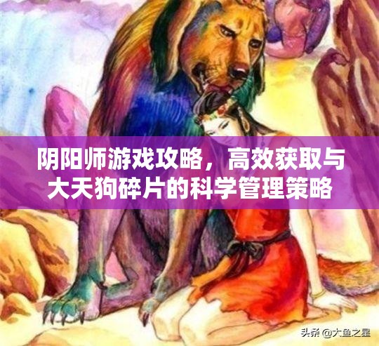 阴阳师游戏攻略，高效获取与大天狗碎片的科学管理策略