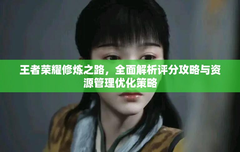 王者荣耀修炼之路，全面解析评分攻略与资源管理优化策略