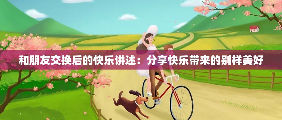 和朋友交换后的快乐讲述：分享快乐带来的别样美好