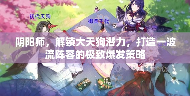 阴阳师，解锁大天狗潜力，打造一波流阵容的极致爆发策略
