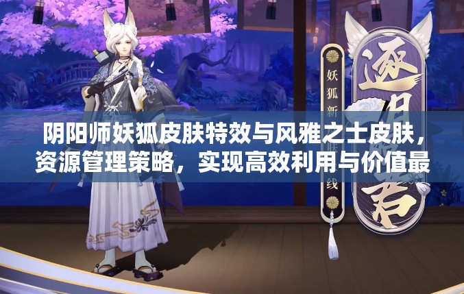 阴阳师妖狐皮肤特效与风雅之士皮肤，资源管理策略，实现高效利用与价值最大化