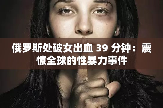 俄罗斯处破女出血 39 分钟：震惊全球的性暴力事件