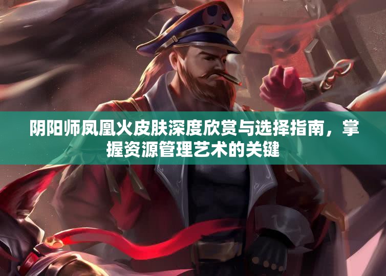 阴阳师凤凰火皮肤深度欣赏与选择指南，掌握资源管理艺术的关键