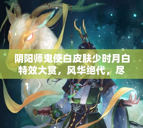阴阳师鬼使白皮肤少时月白特效大赏，风华绝代，尽显独特魅力