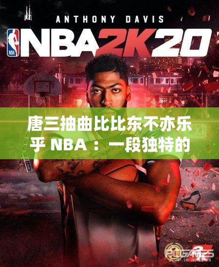 唐三抽曲比比东不亦乐乎 NBA ：一段独特的奇幻冒险之旅