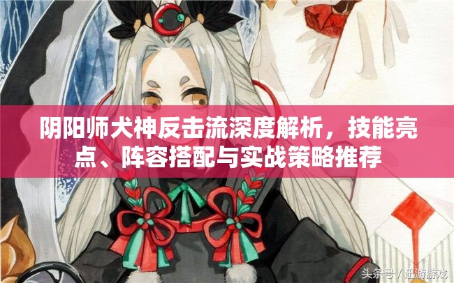 阴阳师犬神反击流深度解析，技能亮点、阵容搭配与实战策略推荐