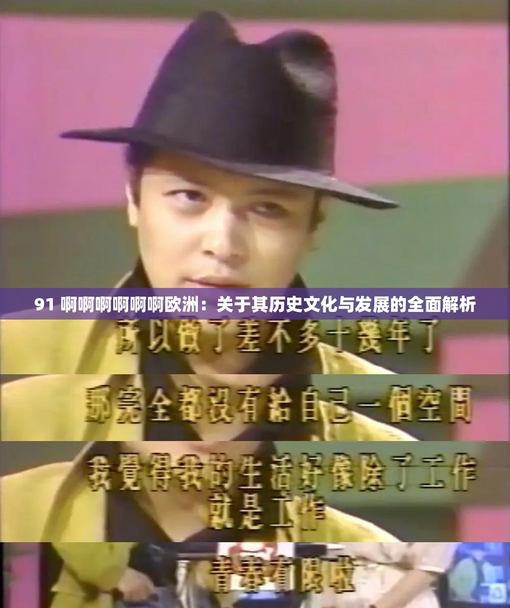 91 啊啊啊啊啊啊欧洲：关于其历史文化与发展的全面解析