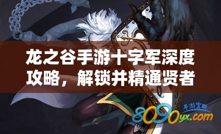 龙之谷手游十字军深度攻略，解锁并精通贤者之力，展现卓越战斗艺术