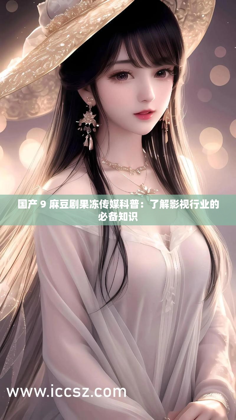 国产 9 麻豆剧果冻传媒科普：了解影视行业的必备知识