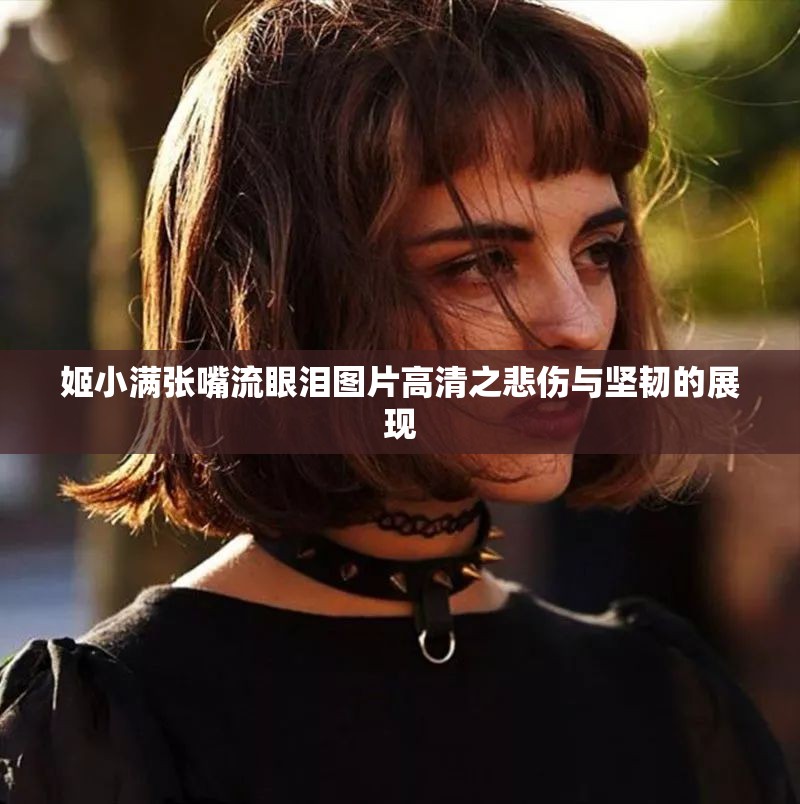 姬小满张嘴流眼泪图片高清之悲伤与坚韧的展现