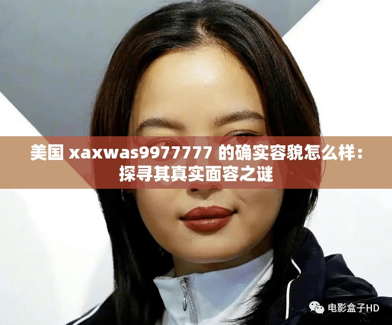 美国 xaxwas9977777 的确实容貌怎么样：探寻其真实面容之谜