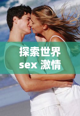 探索世界sex 激情的无尽魅力与奥秘