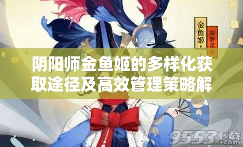 阴阳师金鱼姬的多样化获取途径及高效管理策略解析