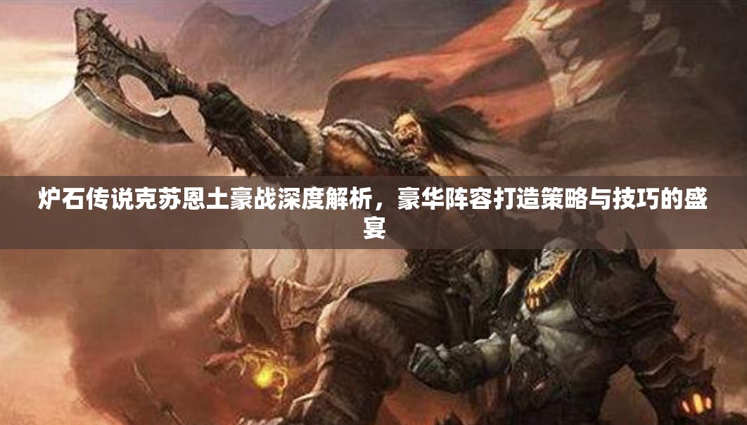 炉石传说克苏恩土豪战深度解析，豪华阵容打造策略与技巧的盛宴