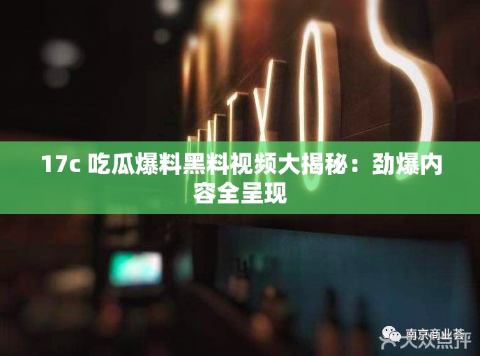 17c 吃瓜爆料黑料视频大揭秘：劲爆内容全呈现