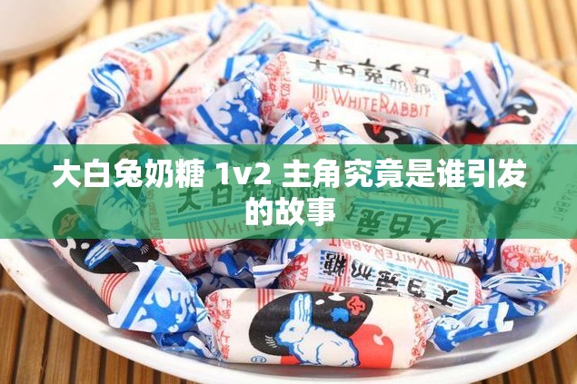 大白兔奶糖 1v2 主角究竟是谁引发的故事