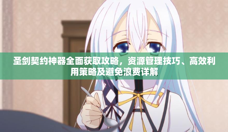 圣剑契约神器全面获取攻略，资源管理技巧、高效利用策略及避免浪费详解