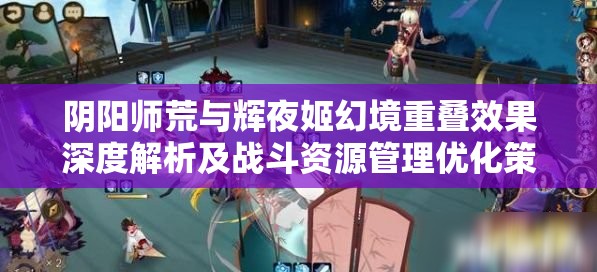 阴阳师荒与辉夜姬幻境重叠效果深度解析及战斗资源管理优化策略