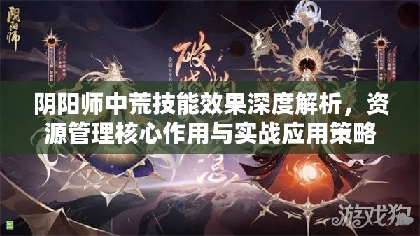 阴阳师中荒技能效果深度解析，资源管理核心作用与实战应用策略