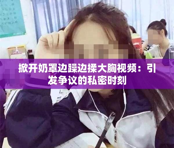 掀开奶罩边躁边揉大胸视频：引发争议的私密时刻