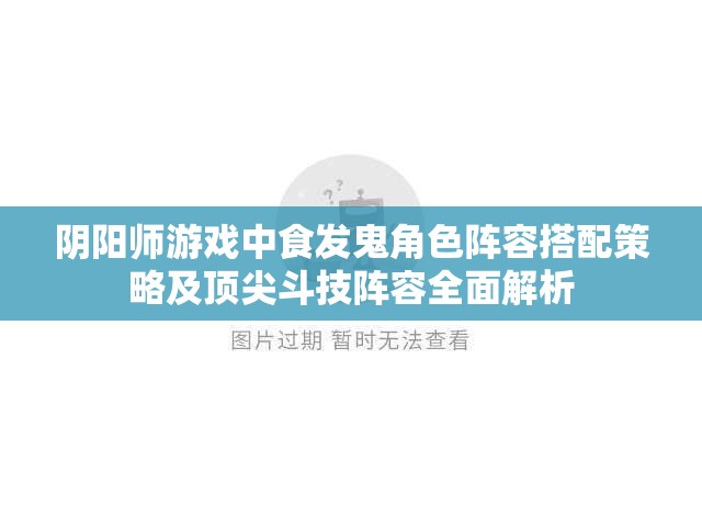 阴阳师游戏中食发鬼角色阵容搭配策略及顶尖斗技阵容全面解析