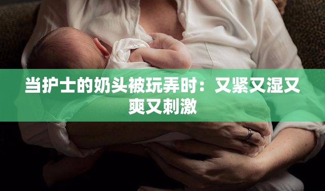 当护士的奶头被玩弄时：又紧又湿又爽又刺激