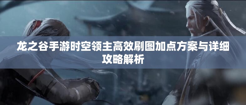 龙之谷手游时空领主高效刷图加点方案与详细攻略解析