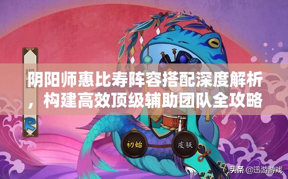 阴阳师惠比寿阵容搭配深度解析，构建高效顶级辅助团队全攻略