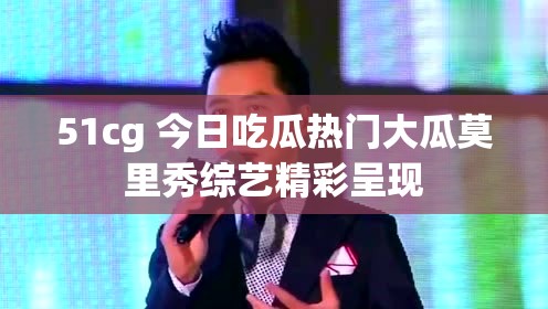 51cg 今日吃瓜热门大瓜莫里秀综艺精彩呈现