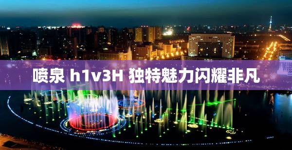喷泉 h1v3H 独特魅力闪耀非凡