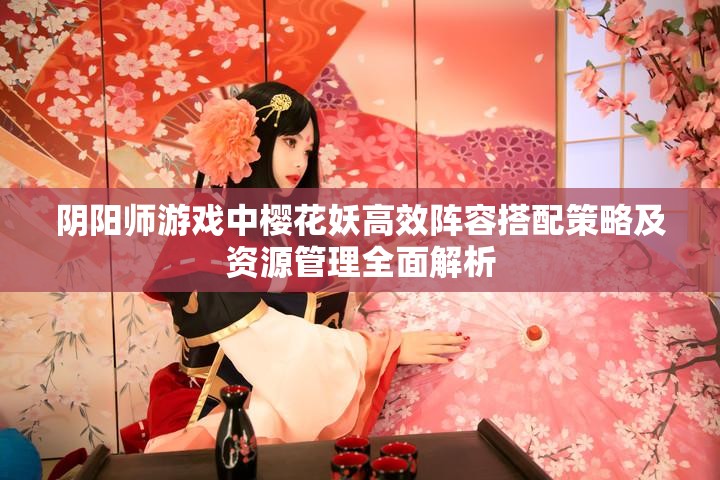 阴阳师游戏中樱花妖高效阵容搭配策略及资源管理全面解析