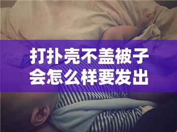 打扑壳不盖被子会怎么样要发出声音：可能导致着凉等后果