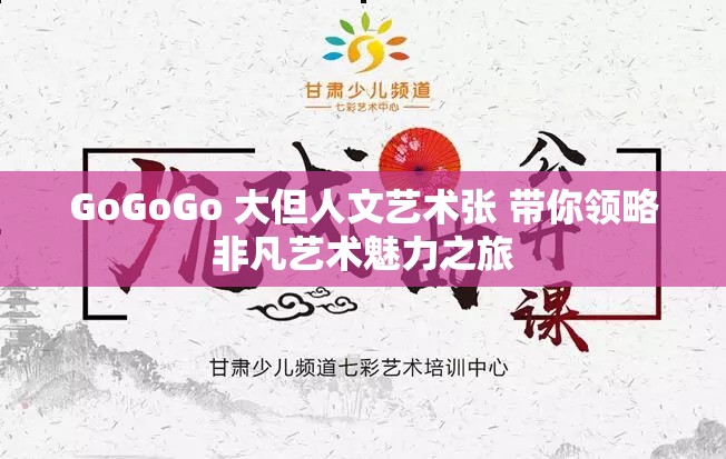 GoGoGo 大但人文艺术张 带你领略非凡艺术魅力之旅