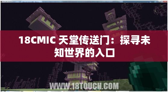 18CMIC 天堂传送门：探寻未知世界的入口