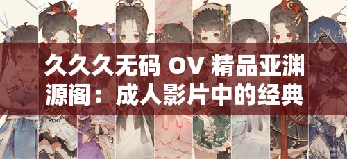 久久久无码 OV 精品亚渊源阁：成人影片中的经典之作
