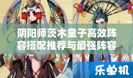 阴阳师茨木童子高效阵容搭配推荐与最强阵容实战攻略详解