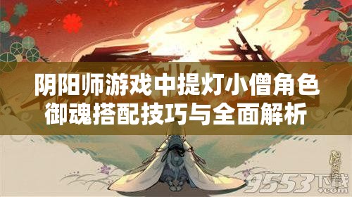 阴阳师游戏中提灯小僧角色御魂搭配技巧与全面解析攻略