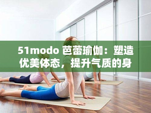 51modo 芭蕾瑜伽：塑造优美体态，提升气质的身心之旅