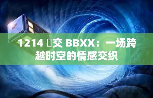 1214 乣交 BBXX：一场跨越时空的情感交织