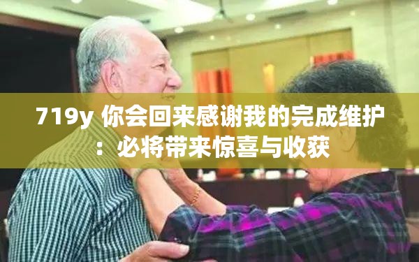 719y 你会回来感谢我的完成维护：必将带来惊喜与收获