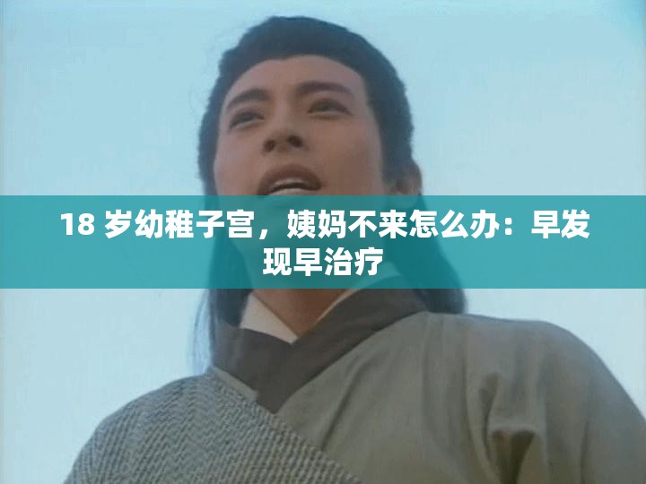18 岁幼稚子宫，姨妈不来怎么办：早发现早治疗