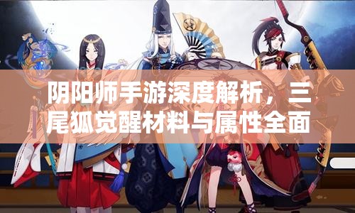 阴阳师手游深度解析，三尾狐觉醒材料与属性全面指南