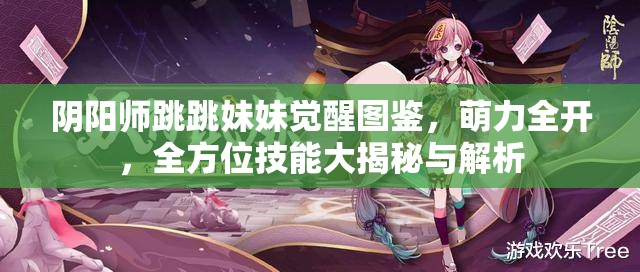 阴阳师跳跳妹妹觉醒图鉴，萌力全开，全方位技能大揭秘与解析