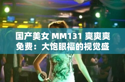 国产美女 MM131 爽爽爽免费：大饱眼福的视觉盛宴