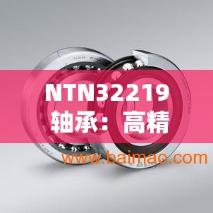 NTN32219 轴承：高精度、高可靠性的机械元件