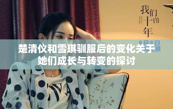 楚清仪和雪琪驯服后的变化关于她们成长与转变的探讨