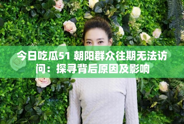 今日吃瓜51 朝阳群众往期无法访问：探寻背后原因及影响