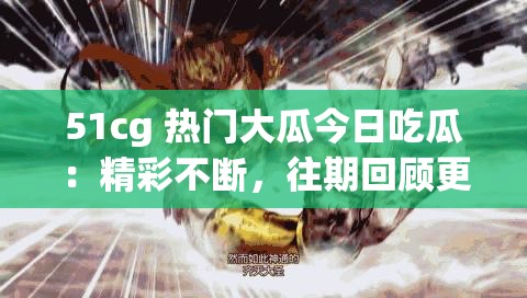 51cg 热门大瓜今日吃瓜：精彩不断，往期回顾更精彩
