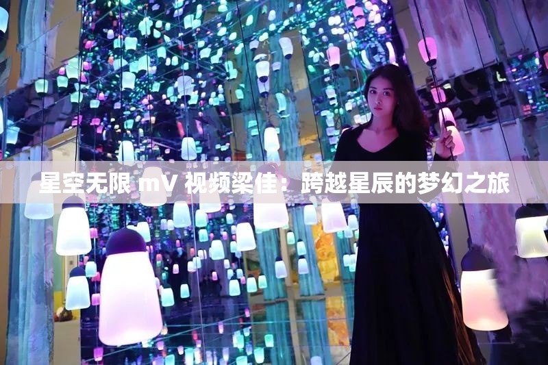 星空无限 mV 视频梁佳：跨越星辰的梦幻之旅