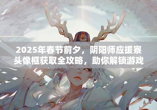 2025年春节前夕，阴阳师应援寮头像框获取全攻略，助你解锁游戏专属荣耀